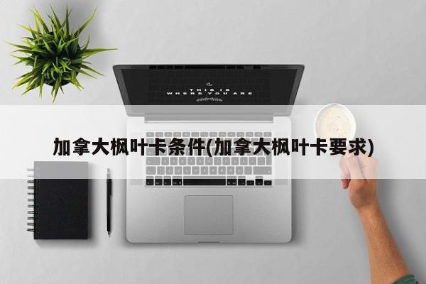 加拿大枫叶卡条件(加拿大枫叶卡要求)
