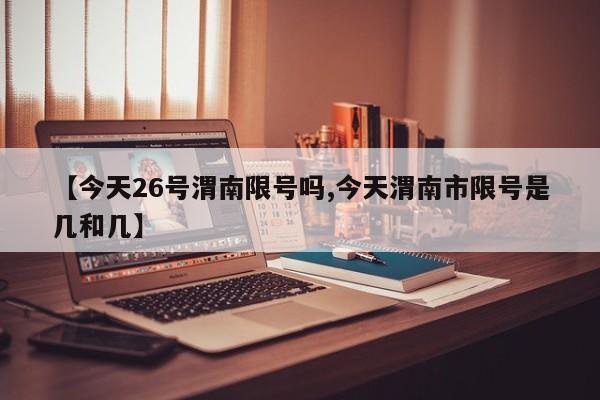 【今天26号渭南限号吗,今天渭南市限号是几和几】
