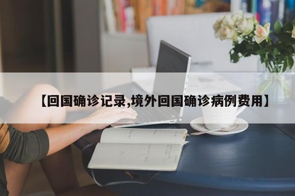 【回国确诊记录,境外回国确诊病例费用】