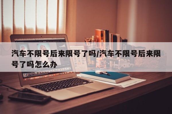 汽车不限号后来限号了吗/汽车不限号后来限号了吗怎么办