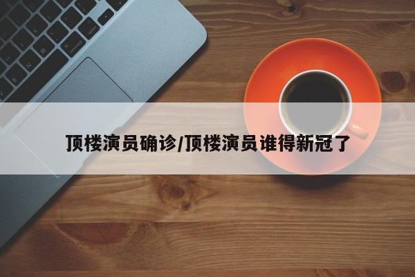 顶楼演员确诊/顶楼演员谁得新冠了