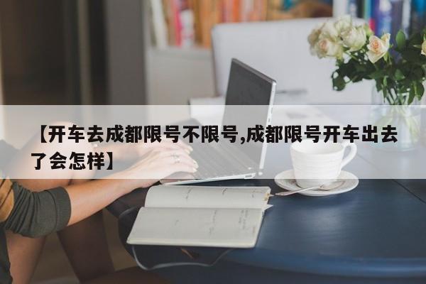 【开车去成都限号不限号,成都限号开车出去了会怎样】