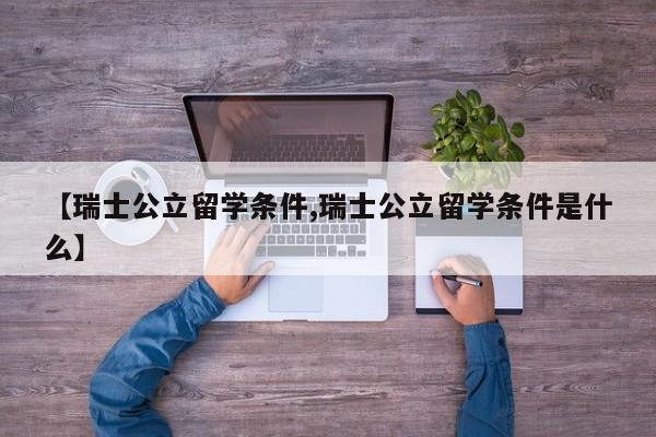 【瑞士公立留学条件,瑞士公立留学条件是什么】