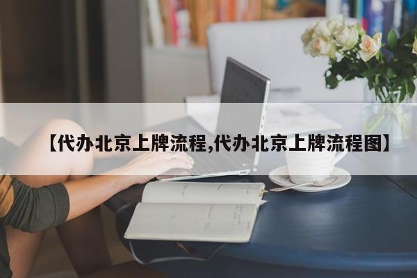 【代办北京上牌流程,代办北京上牌流程图】