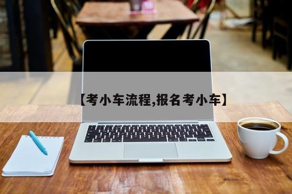【考小车流程,报名考小车】