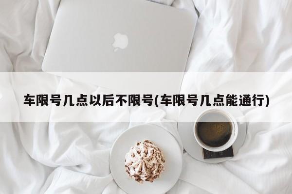 车限号几点以后不限号(车限号几点能通行)