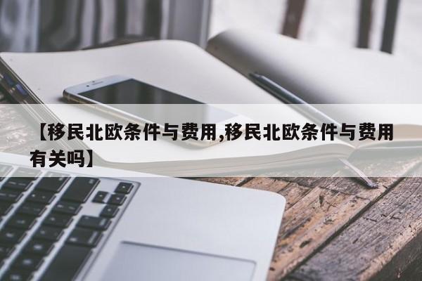 【移民北欧条件与费用,移民北欧条件与费用有关吗】