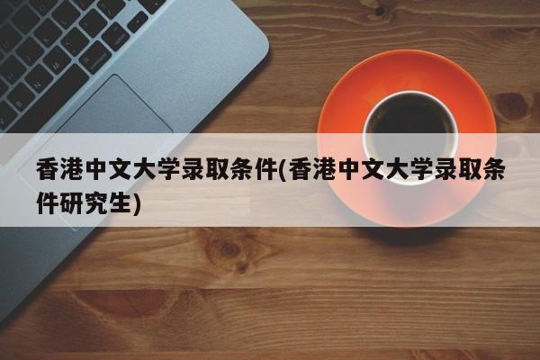 香港中文大学录取条件(香港中文大学录取条件研究生)