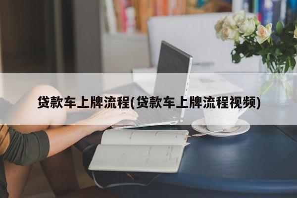 贷款车上牌流程(贷款车上牌流程视频)