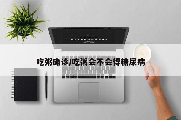 吃粥确诊/吃粥会不会得糖尿病