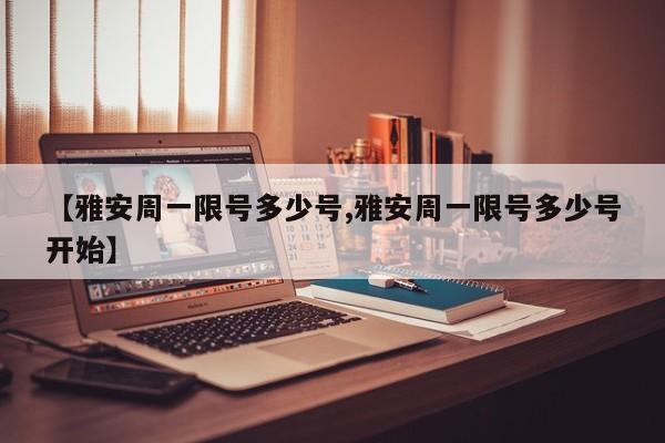 【雅安周一限号多少号,雅安周一限号多少号开始】