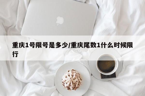重庆1号限号是多少/重庆尾数1什么时候限行
