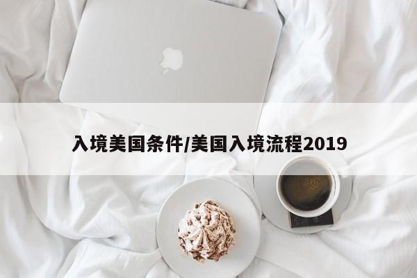 入境美国条件/美国入境流程2019