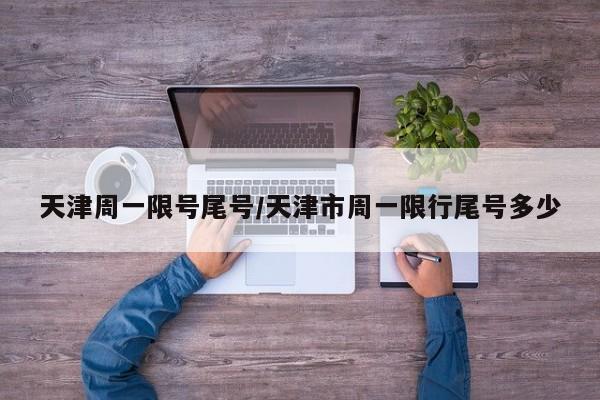 天津周一限号尾号/天津市周一限行尾号多少