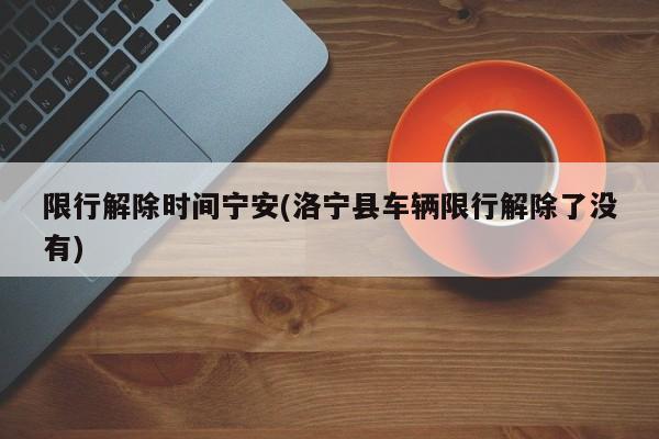限行解除时间宁安(洛宁县车辆限行解除了没有)