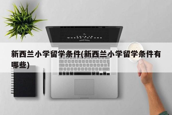 新西兰小学留学条件(新西兰小学留学条件有哪些)