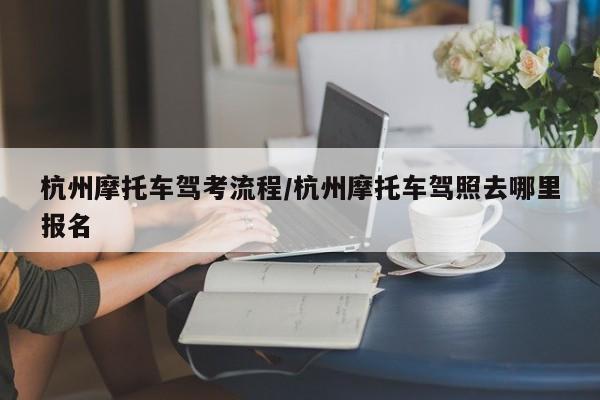 杭州摩托车驾考流程/杭州摩托车驾照去哪里报名