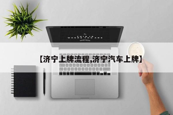 【济宁上牌流程,济宁汽车上牌】