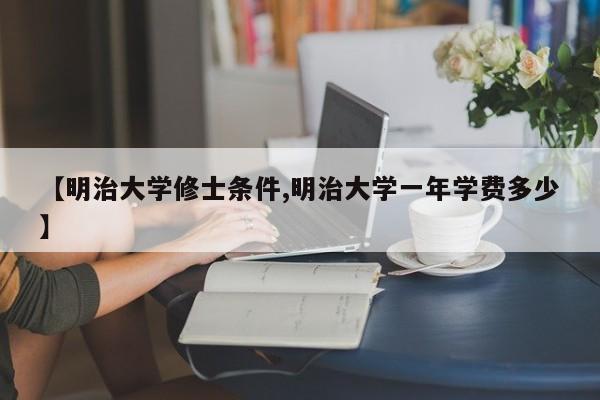 【明治大学修士条件,明治大学一年学费多少】
