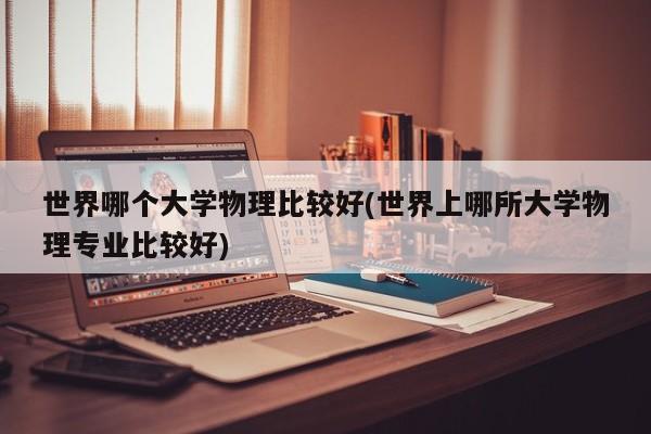 世界哪个大学物理比较好(世界上哪所大学物理专业比较好)