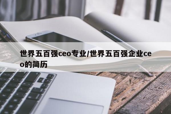 世界五百强ceo专业/世界五百强企业ceo的简历
