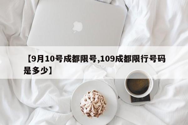 【9月10号成都限号,109成都限行号码是多少】