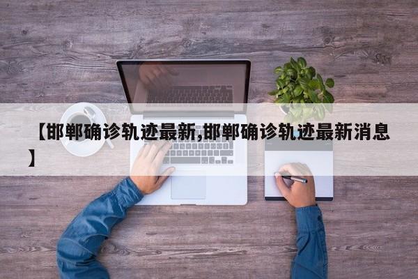 【邯郸确诊轨迹最新,邯郸确诊轨迹最新消息】