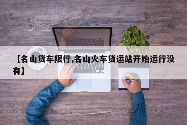 【名山货车限行,名山火车货运站开始运行没有】
