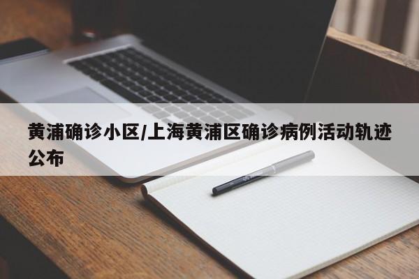黄浦确诊小区/上海黄浦区确诊病例活动轨迹公布