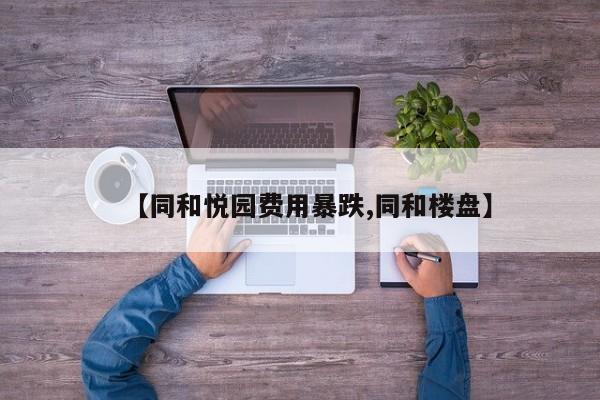 【同和悦园费用暴跌,同和楼盘】