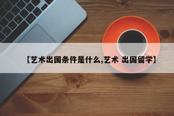 【艺术出国条件是什么,艺术 出国留学】