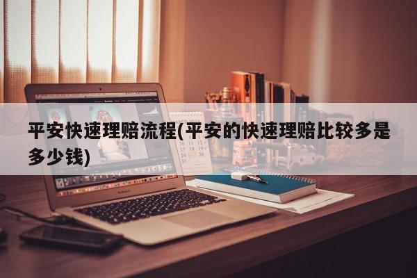 平安快速理赔流程(平安的快速理赔比较多是多少钱)