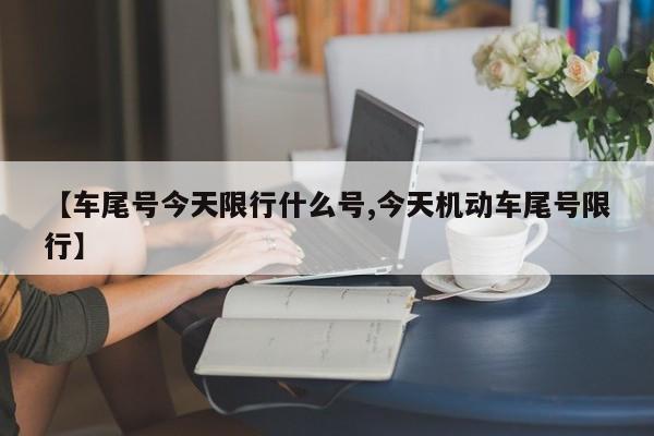 【车尾号今天限行什么号,今天机动车尾号限行】