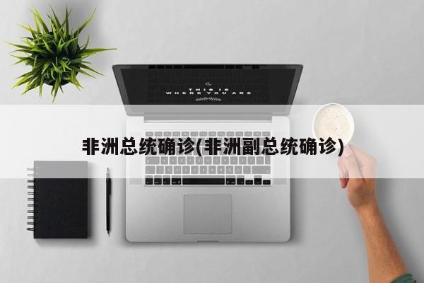 非洲总统确诊(非洲副总统确诊)
