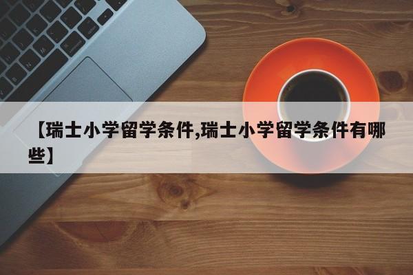 【瑞士小学留学条件,瑞士小学留学条件有哪些】