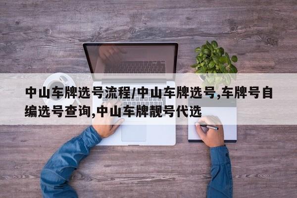 中山车牌选号流程/中山车牌选号,车牌号自编选号查询,中山车牌靓号代选