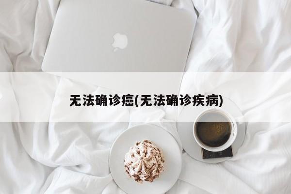 无法确诊癌(无法确诊疾病)