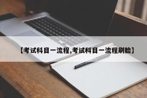 【考试科目一流程,考试科目一流程刷脸】
