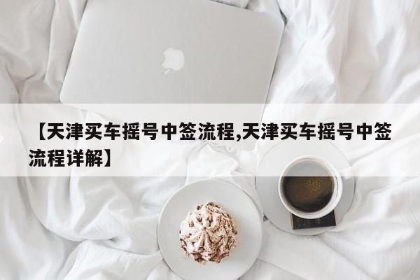 【天津买车摇号中签流程,天津买车摇号中签流程详解】