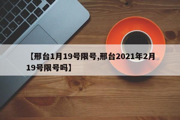 【邢台1月19号限号,邢台2021年2月19号限号吗】