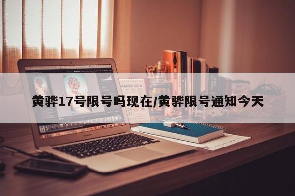 黄骅17号限号吗现在/黄骅限号通知今天