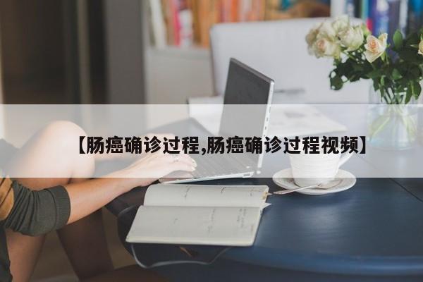【肠癌确诊过程,肠癌确诊过程视频】