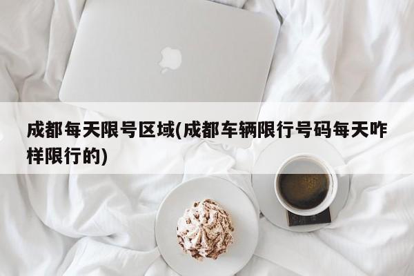 成都每天限号区域(成都车辆限行号码每天咋样限行的)