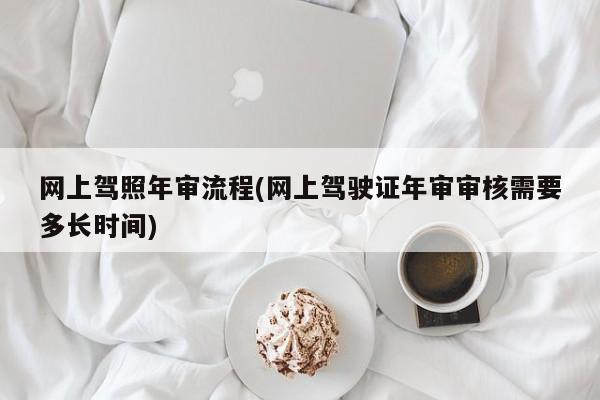 网上驾照年审流程(网上驾驶证年审审核需要多长时间)