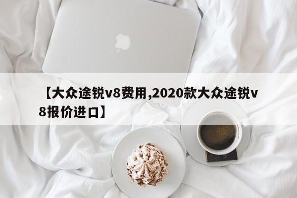 【大众途锐v8费用,2020款大众途锐v8报价进口】