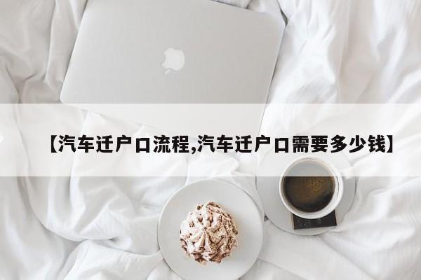 【汽车迁户口流程,汽车迁户口需要多少钱】