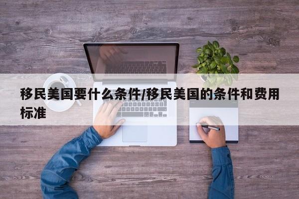 移民美国要什么条件/移民美国的条件和费用标准
