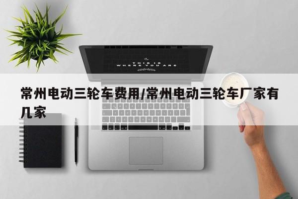 常州电动三轮车费用/常州电动三轮车厂家有几家