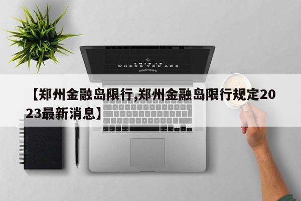 【郑州金融岛限行,郑州金融岛限行规定2023最新消息】