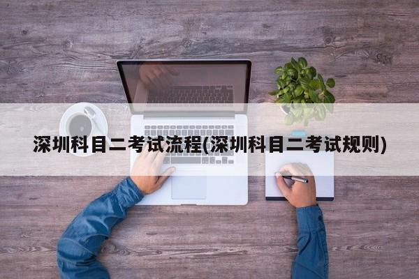 深圳科目二考试流程(深圳科目二考试规则)